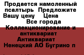 Продается намоленный псалтырь. Предложите Вашу цену! › Цена ­ 600 000 - Все города Коллекционирование и антиквариат » Антиквариат   . Ненецкий АО,Бугрино п.